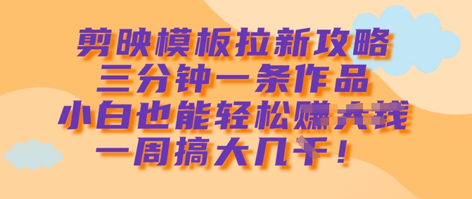 剪映模板拉新攻略，三分钟一条作品，小白也能轻松一周搞大几k_久创网