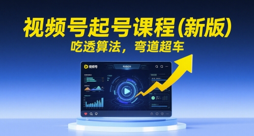 视频号起号课程(新版)，吃透算法，弯道超车_久创网