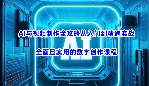 AI与视频制作全攻略从入门到精通实战，全面且实用的数字创作课程(更新3月)_久创网