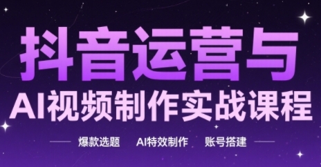 抖音运营与AI视频制作实战课程，爆款选题-AI特效制作-账号搭建_久创网