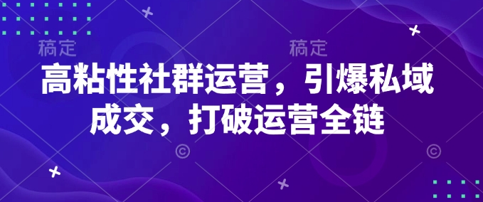 高粘性社群运营，引爆私域成交，打破运营全链_久创网