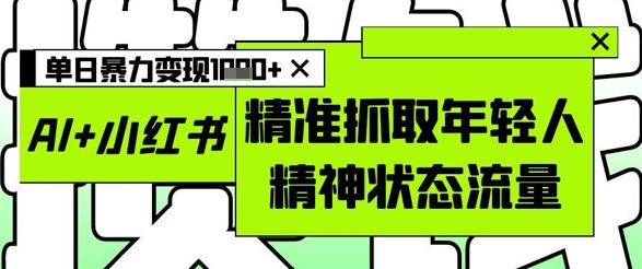 AI+小红书图文，精准抓取年轻人精神状态流量，单日暴力变现多张_久创网