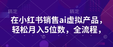 小红书销售ai虚拟产品，轻松月入5位数，全流程，超细节变现过程，完全无卡点_久创网