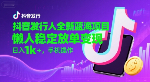 抖音发行人全新蓝海项目，懒人稳定放单变现,，日入1k+，手机操作【揭秘】_久创网