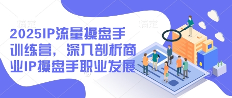 2025IP流量操盘手训练营，深入剖析商业IP操盘手职业发展_久创网
