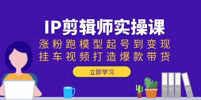 IP剪辑师实操课：涨粉跑模型起号到变现，挂车视频打造爆款带货_久创网