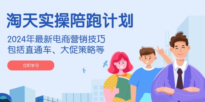 淘天实操陪跑计划，2024年最新电商营销技巧，包括直通车、大促策略等_久创网