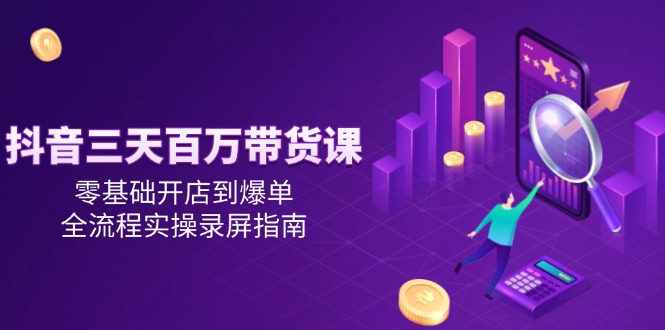 抖音三天百万带货课，零基础开店到爆单，全流程实操录屏指南_久创网