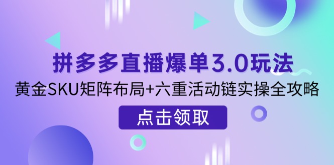 拼多多直播爆单3.0玩法解析，黄金SKU矩阵布局+六重活动链实操全攻略_久创网