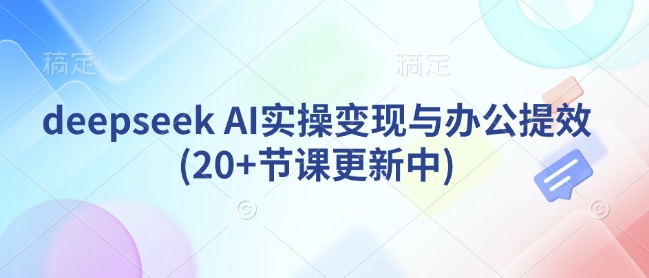 deepseek AI实操变现与办公提效(20+节课更新中)_久创网