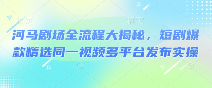 河马剧场全流程大揭秘，短剧爆款精选同一视频多平台发布实操_久创网