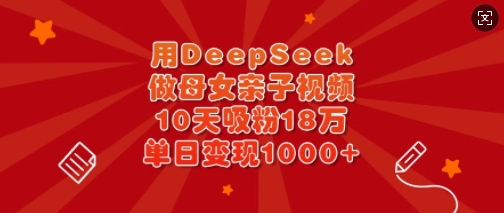 用DeepSeek做母女亲子视频，10天吸粉18万，单日变现多张_久创网