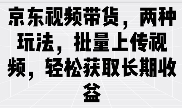 京东视频带货，两种玩法，批量上传视频，轻松获取长期收益_久创网