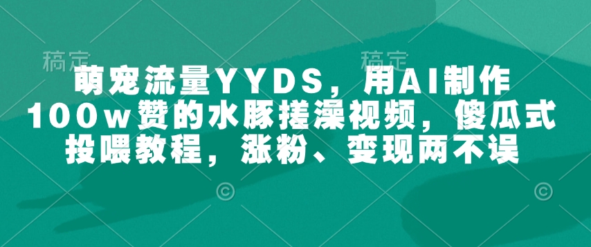 萌宠流量YYDS，用AI制作100w赞的水豚搓澡视频，傻瓜式投喂教程，涨粉、变现两不误_久创网