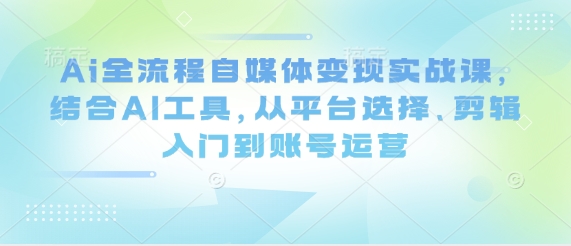 Ai全流程自媒体变现实战课，结合AI工具，从平台选择、剪辑入门到账号运营_久创网