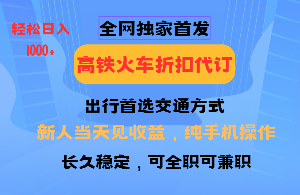 全网独家首发 全国高铁火车折扣代订 新手当日变现 纯手机操作 日入1000+_久创网
