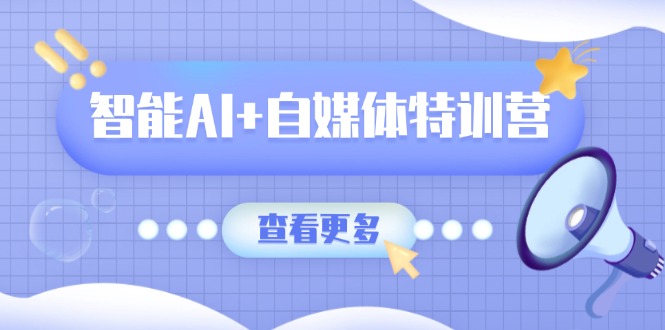 智能AI+自媒体特训营：涵盖文本创作、图像创作、视频创作和职场办公几大类_久创网