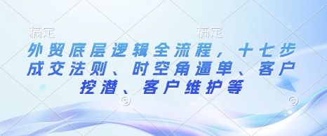 外贸底层逻辑全流程，十七步成交法则、时空角逼单、客户挖潜、客户维护等_久创网