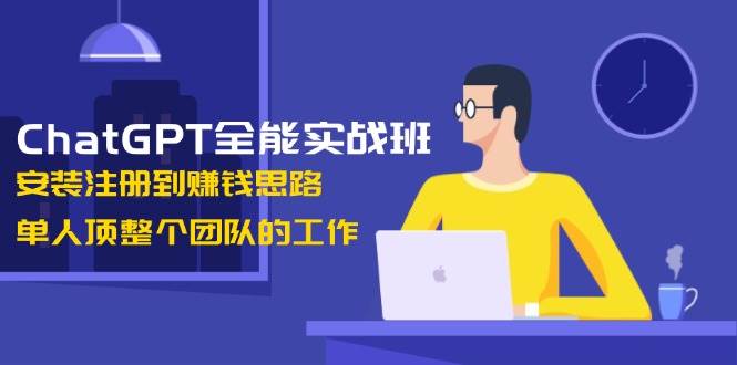 ChatGPT全能实战班，安装注册到赚钱思路，单人顶整个团队的工作_久创网