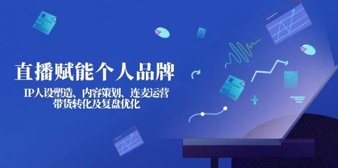 直播赋能个人品牌：IP人设塑造、内容策划、连麦运营、带货转化及复盘优化_久创网