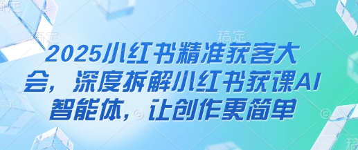2025小红书精准获客大会，深度拆解小红书获课AI智能体，让创作更简单_久创网