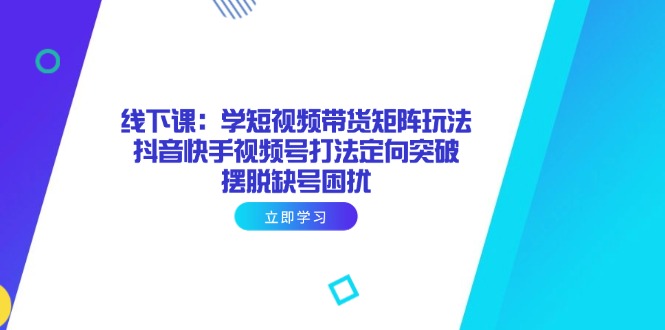 线下课：学短视频带货矩阵玩法 抖音快手视频号打法定向突破，摆脱缺号困扰_久创网