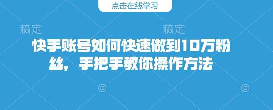 快手账号如何快速做到10万粉丝，手把手教你操作方法_久创网