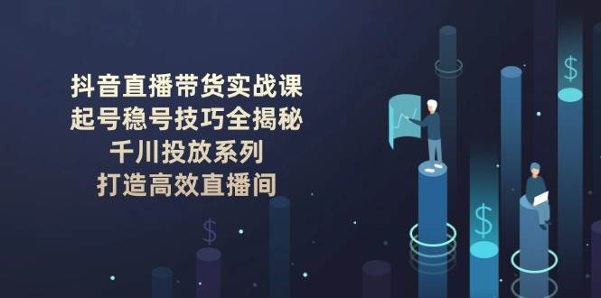 抖音直播带货实战课：起号稳号技巧全揭秘, 千川投放系列, 打造高效直播间_久创网
