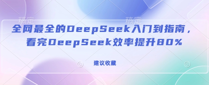 全网最全的DeepSeek入门到指南，看完DeepSeek效率提升80%(建议收藏)_久创网