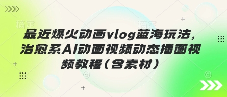 最近爆火动画vlog蓝海玩法，治愈系AI动画视频动态插画视频教程(含素材)_久创网