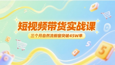 短视频带货实战课，三个月自然流橱窗突破45W单_久创网