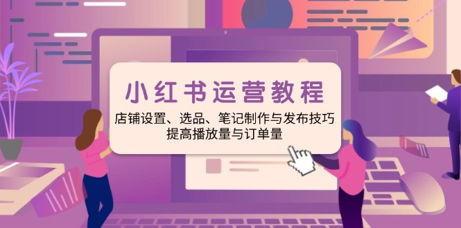 小红书运营教程：店铺设置、选品、笔记制作与发布技巧、提高播放量与订..._久创网