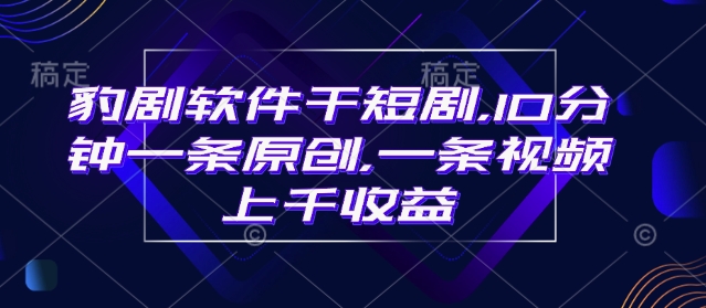 豹剧软件干短剧，10分钟一条原创，爆一条视频上千收益_久创网