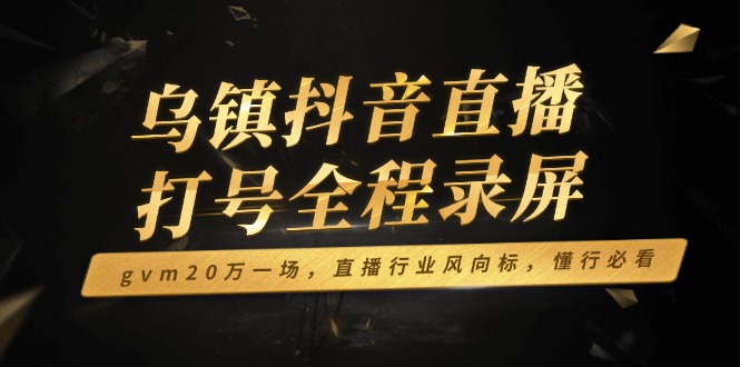 乌镇抖音直播打号全程录屏，gvm20万一场，直播行业风向标，懂行必看_久创网