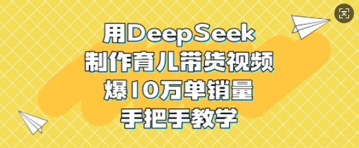 用DeepSeek制作育儿带货视频，爆10W单销量，手把手教学_久创网