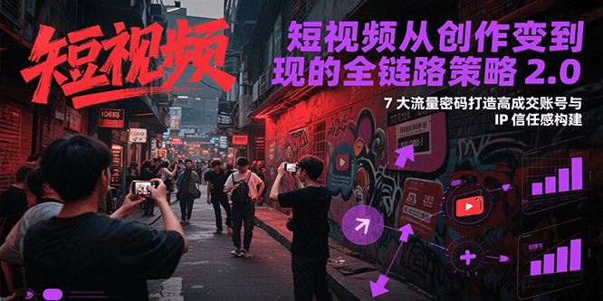 短视频从创作到变现的全链路策略2.0，7大流量密码构建IP信任感打造高成交账号_久创网