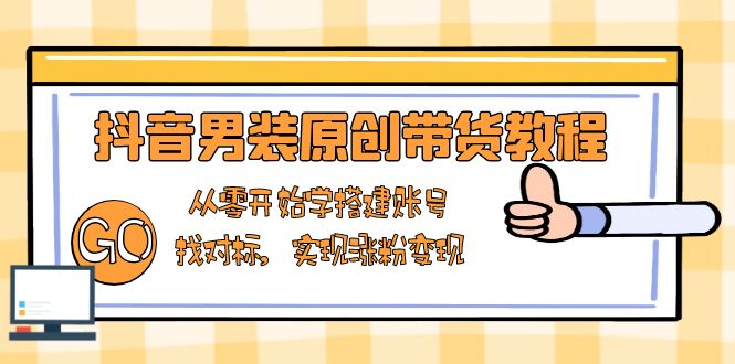 抖音男装原创带货教程：从零开始学搭建账号，找对标，实现涨粉变现_久创网