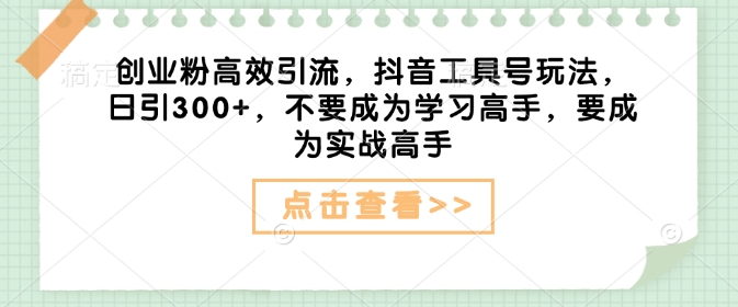 创业粉高效引流，抖音工具号玩法，日引300+，不要成为学习高手，要成为实战高手_久创网