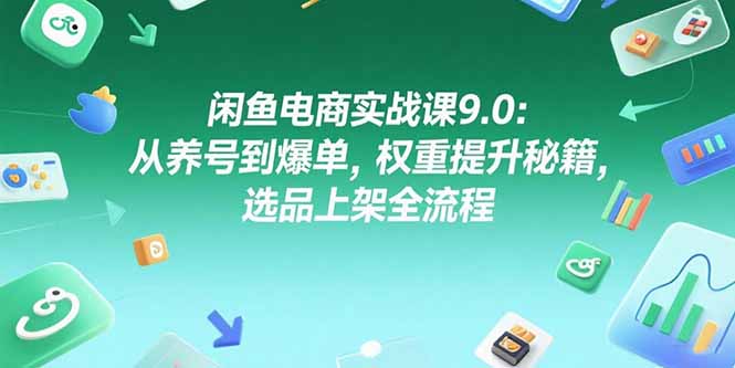 闲鱼电商实战课9.0：从养号到爆单，权重提升秘籍，选品上架全流程_久创网