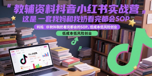 教辅资料抖音小红书实战营，这是一套我妈和我奶看完都会的SOP，低成本低风险创业_久创网