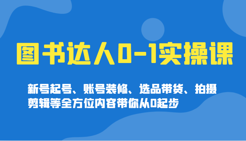 图书达人0-1实操课，新号起号、账号装修、选品带货、拍摄剪辑等全方位内容带你从0起步_久创网
