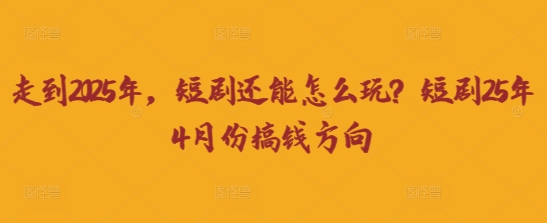 走到2025年，短剧还能怎么玩？短剧25年4月份搞钱方向_久创网