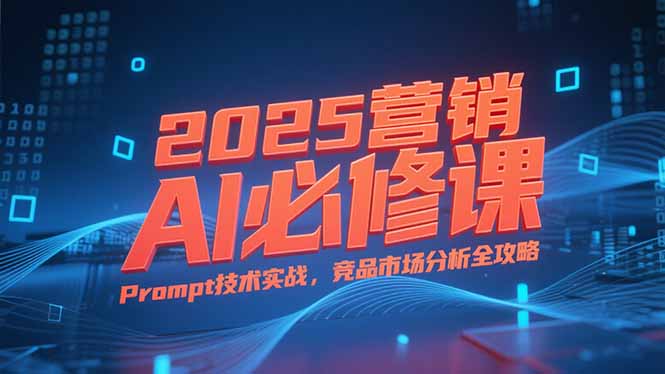2025营销AI必修课，业务拆解逻辑，Prompt技术实战，竞品市场分析全攻略_久创网