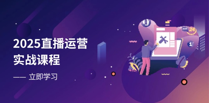 2025直播运营实战课程，零基础入门到流量优化，快速提升直播间表现_久创网