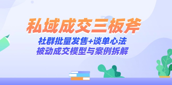 私域成交三板斧：社群批量发售+谈单心法，被动成交模型与案例拆解_久创网