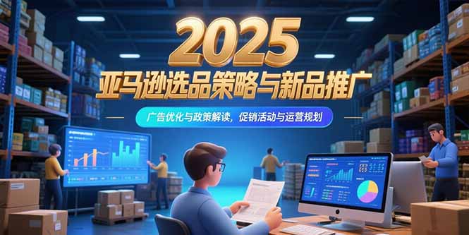 2025亚马逊选品策略与新品推广，广告优化与政策解读，促销活动与运营规划_久创网