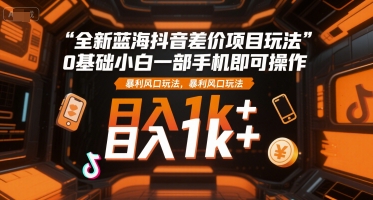 全新蓝海抖音差价项目玩法，0基础小白一部手机即可操作，暴利风口玩法，日入1k+【揭秘】_久创网