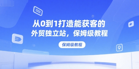 从0到1打造能获客的外贸独立站，保姆级教程_久创网
