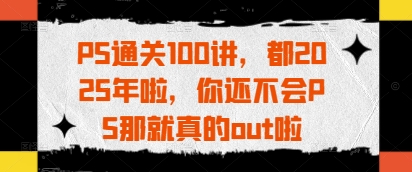PS通关100讲，都2025年啦，你还不会PS那就真的out啦_久创网