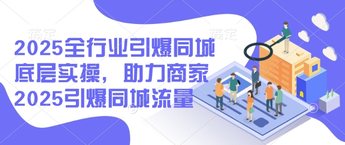 2025全行业引爆同城底层实操，助力商家2025引爆同城流量_久创网